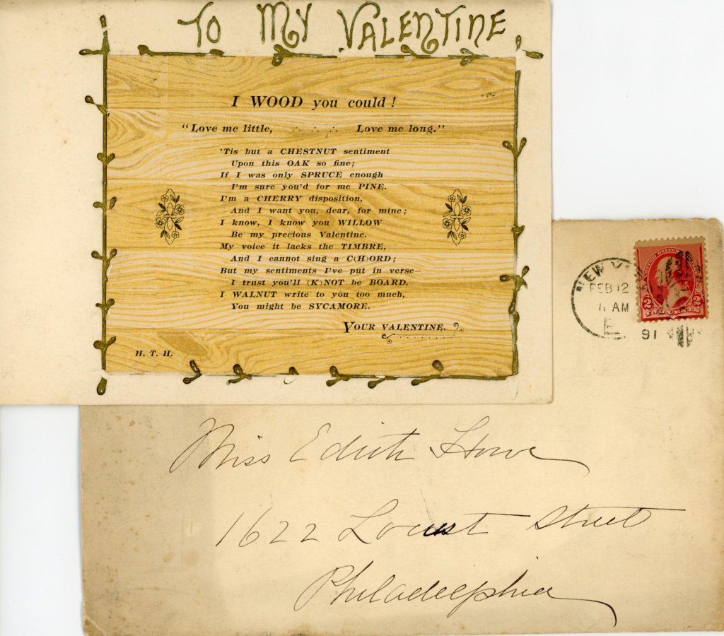 Valentine to Edith Howe, 1891, unsigned. Written on a pice of wood: "To my Valentine, I wood You Could!" followed by some verse. Envelope addressed to Edith and postmarked Feb. 12, [18]91 included.